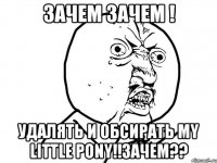 зачем зачем ! удалять и обсирать my little pony!!зачем??