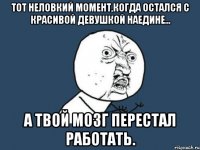 тот неловкий момент,когда остался с красивой девушкой наедине... а твой мозг перестал работать.