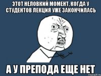 этот неловкий момент, когда у студентов лекция уже закончилась а у препода еще нет