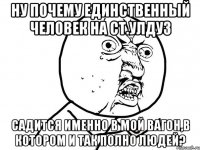 ну почему единственный человек на ст.улдуз садится именно в мой вагон,в котором и так полно людей?