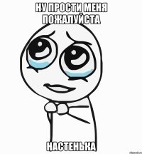 ну прости меня пожалуйста настенька