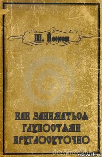 Ш. Йонсон КАК ЗАНИМАТЬСЯ ГЛУПОСТЯМИ КРУГЛОСУТОЧНО