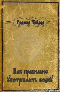 Роджер Тейлор Как правильно употреблять водку