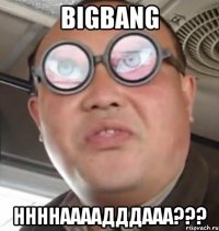 bigbang ннннаааадддааа???