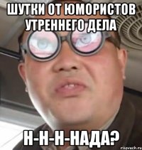 шутки от юмористов утреннего дела н-н-н-нада?