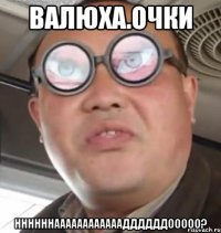 валюха.очки ннннннааааааааааааддддддооооо?