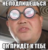 не подпишешься он придёт к тебе