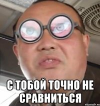  с тобой точно не сравниться