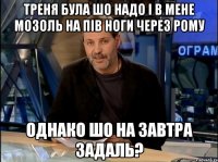 треня була шо надо і в мене мозоль на пів ноги через рому однако шо на завтра задаль?