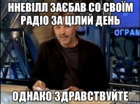 нневілл заєбав со своїм радіо за цілий день однако здравствуйте