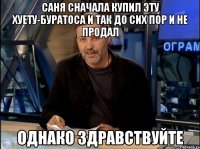 саня сначала купил эту хуету-буратоса и так до сих пор и не продал однако здравствуйте