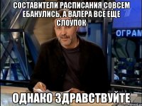 составители расписания совсем ебанулись, а валера все еще слоупок однако здравствуйте