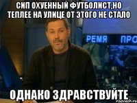 сип охуенный футболист,но теплее на улице от этого не стало однако здравствуйте