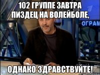 102 группе завтра пиздец на волейболе, однако здравствуйте!