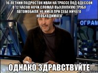 16-летний подросток иван на трассе под одессой в 12 часов ночи сломал выхлопную трубу автомобиля, не имея при себе ничего необходимого однако здравствуйте