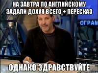 на завтра по английскому задали дохуя всего + пересказ однако здравствуйте