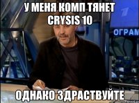 у меня комп тянет crysis 10 однако здраствуйте