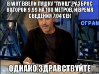 в wot ввели пушку "пунш",разброс которой 9,99 на 100 метров, и время сведения 7,04 сек однако,здравствуйте