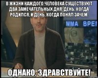 в жизни каждого человека существуют два замечательных дня: день, когда родился, и день, когда понял зачем. однако, здравствуйте!