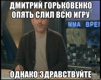 дмитрий горьковенко опять слил всю игру однако здравствуйте