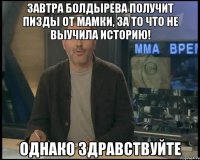 завтра болдырева получит пизды от мамки, за то что не выучила историю! однако здравствуйте