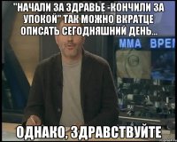 "начали за здравье -кончили за упокой" так можно вкратце описать сегодняшний день... однако, здравствуйте