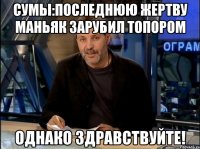 сумы:последнюю жертву маньяк зарубил топором однако здравствуйте!