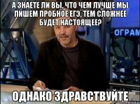 а знаете ли вы, что чем лучше мы пишем пробное егэ, тем сложнее будет настоящее? однако здравствуйте