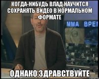 когда-нибудь влад научится сохранять видео в нормальном формате однако,здравствуйте