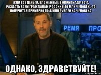 если все деньги, вложенные в олимпиаду 2014, раздать всем гражданам россии (140 млн человек), то получится примерно по 4 млн рублей на человека однако, здравствуйте!