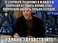 15 сентября, позвонил в м.видео и попросил оставить копию gta5. попросили забрать только сегодня. однако здравствуйте