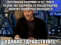 пустовалов оформил 16 хет-трик в сезоне, айс одержала 35 победу подряд, калятич так и играет последнего однако здравствуйте!