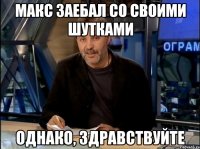 макс заебал со своими шутками однако, здравствуйте