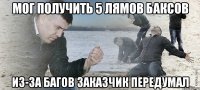 мог получить 5 лямов баксов из-за багов заказчик передумал