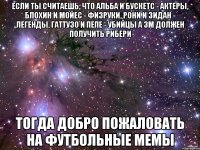 если ты считаешь, что альба и бускетс - актеры, блохин и мойес - физруки, рони и зидан - легенды, гаттузо и пепе - убийцы а зм должен получить рибери тогда добро пожаловать на футбольные мемы