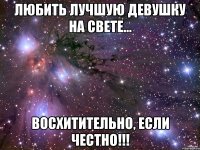 любить лучшую девушку на свете... восхитительно, если честно!!!