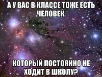 а у вас в классе тоже есть человек, который постоянно не ходит в школу?