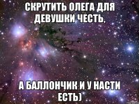 скрутить олега для девушки честь, а баллончик и у насти есть)