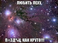 любить леху п#зд%ц, как крут0!!!*******