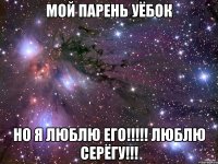 мой парень уёбок но я люблю его!!! люблю серёгу!!!