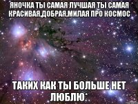 яночка ты самая лучшая ты самая красивая,добрая,милая про космос таких как ты больше нет люблю*