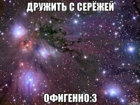 дружить с серёжей офигенно:3