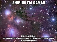 яночка ты самая красивая,умная, заботливая,привлекательная,сексуальная,нежная,милая и неповторимая*