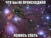 что бы не происходило ложись спать