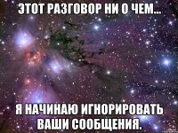 этот разговор ни о чем... я начинаю игнорировать ваши сообщения.