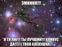 эмииин!!! я тя лю!!! ты лучший!!! клинус да!!!))) твоя аленушка))