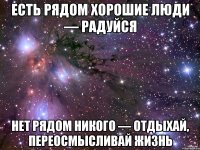 есть рядом хорошие люди — радуйся нет рядом никого — отдыхай, переосмысливай жизнь