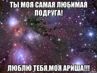 ты моя самая любимая подруга! люблю тебя,моя ариша!!!