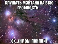 слушать мэйтана на всю громкость... ох...(ну вы поняли)