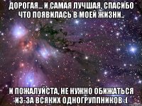 дорогая... и самая лучшая, спасибо что появилась в моей жизни.. и пожалуйста, не нужно обижаться из-за всяких одногруппников :(